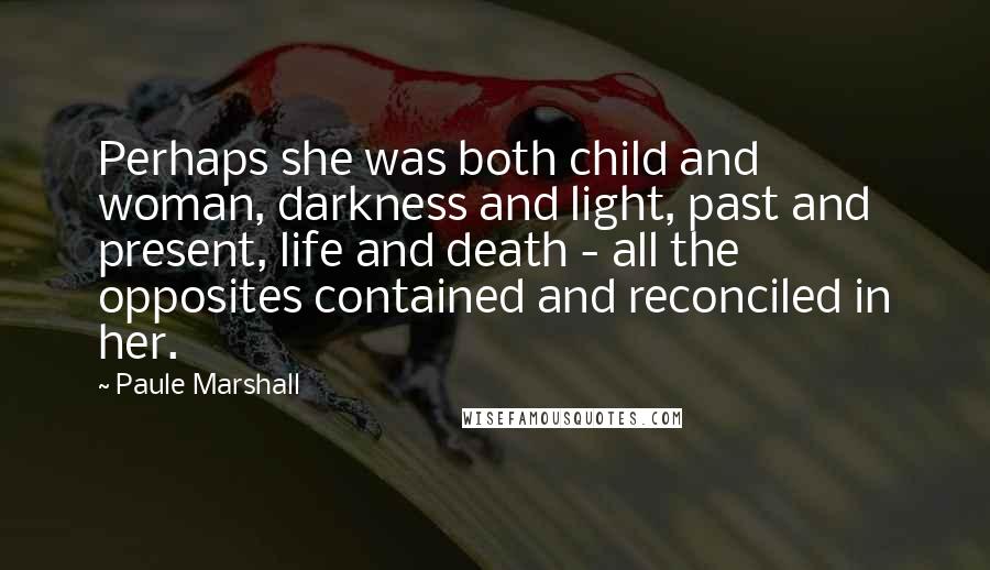 Paule Marshall Quotes: Perhaps she was both child and woman, darkness and light, past and present, life and death - all the opposites contained and reconciled in her.