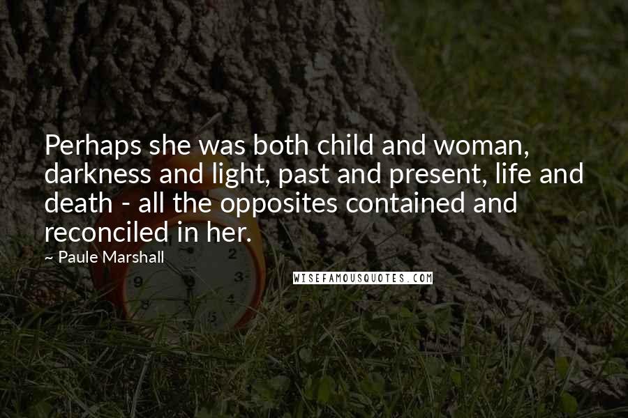 Paule Marshall Quotes: Perhaps she was both child and woman, darkness and light, past and present, life and death - all the opposites contained and reconciled in her.