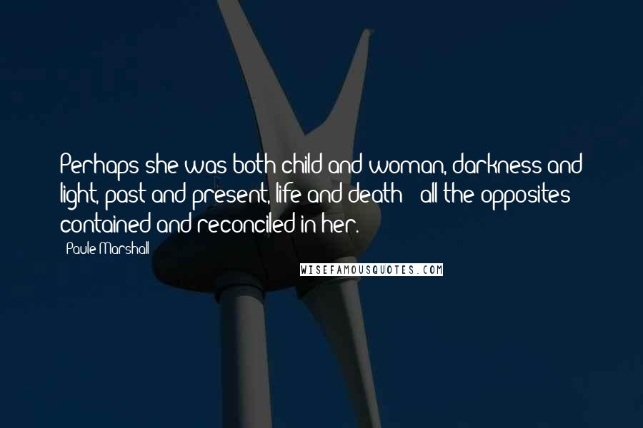 Paule Marshall Quotes: Perhaps she was both child and woman, darkness and light, past and present, life and death - all the opposites contained and reconciled in her.