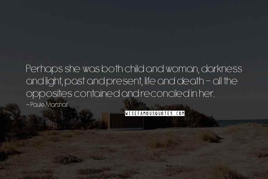 Paule Marshall Quotes: Perhaps she was both child and woman, darkness and light, past and present, life and death - all the opposites contained and reconciled in her.