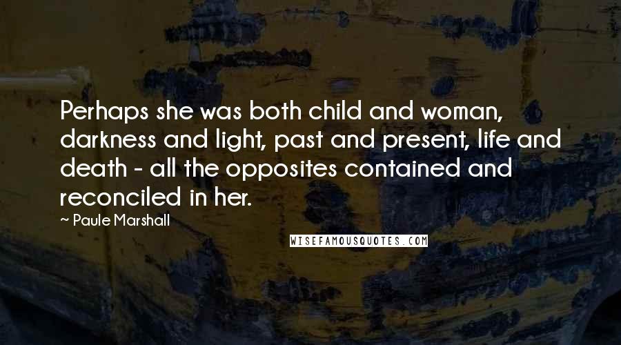 Paule Marshall Quotes: Perhaps she was both child and woman, darkness and light, past and present, life and death - all the opposites contained and reconciled in her.