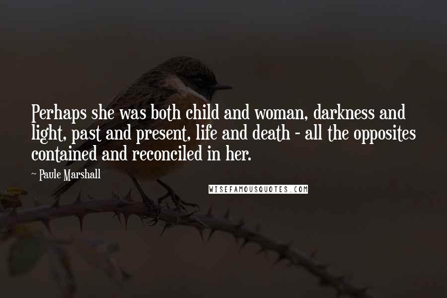 Paule Marshall Quotes: Perhaps she was both child and woman, darkness and light, past and present, life and death - all the opposites contained and reconciled in her.