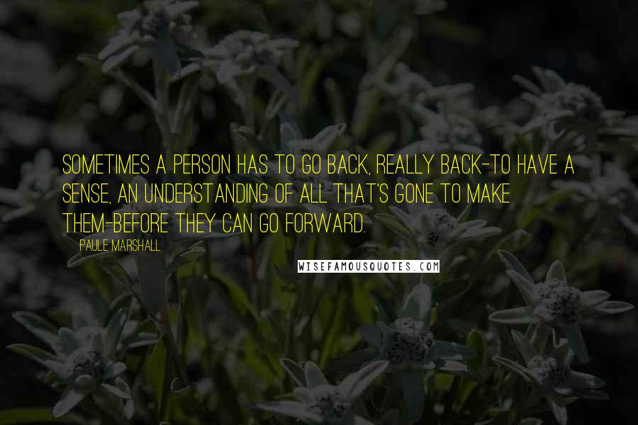 Paule Marshall Quotes: Sometimes a person has to go back, really back-to have a sense, an understanding of all that's gone to make them-before they can go forward.