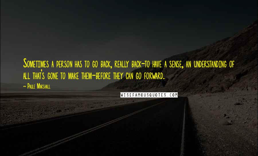 Paule Marshall Quotes: Sometimes a person has to go back, really back-to have a sense, an understanding of all that's gone to make them-before they can go forward.