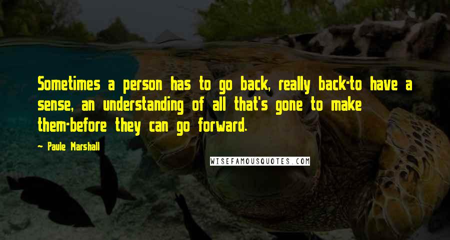 Paule Marshall Quotes: Sometimes a person has to go back, really back-to have a sense, an understanding of all that's gone to make them-before they can go forward.