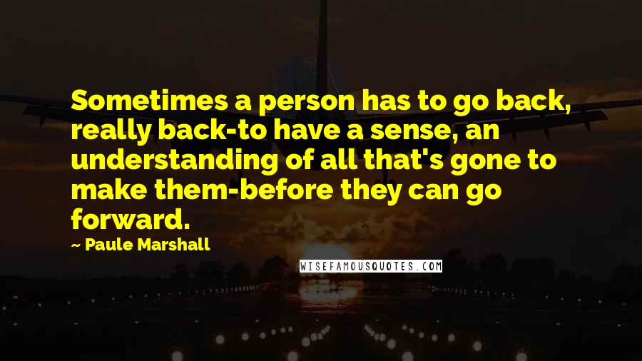 Paule Marshall Quotes: Sometimes a person has to go back, really back-to have a sense, an understanding of all that's gone to make them-before they can go forward.