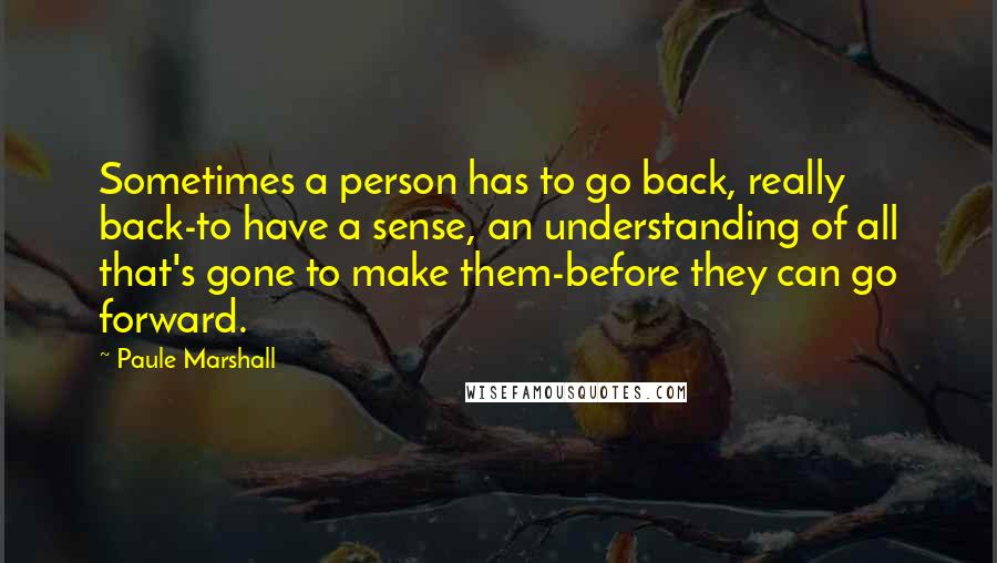 Paule Marshall Quotes: Sometimes a person has to go back, really back-to have a sense, an understanding of all that's gone to make them-before they can go forward.