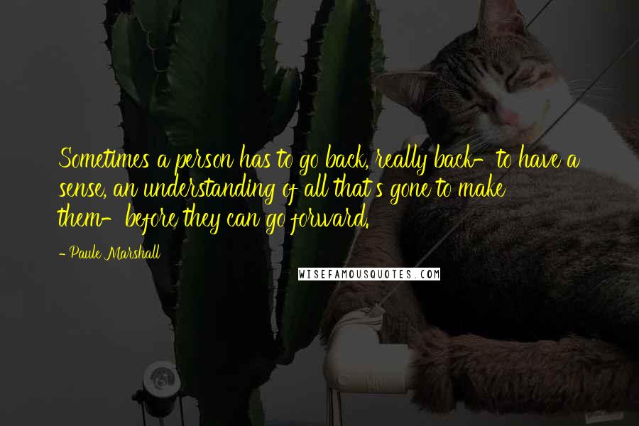 Paule Marshall Quotes: Sometimes a person has to go back, really back-to have a sense, an understanding of all that's gone to make them-before they can go forward.