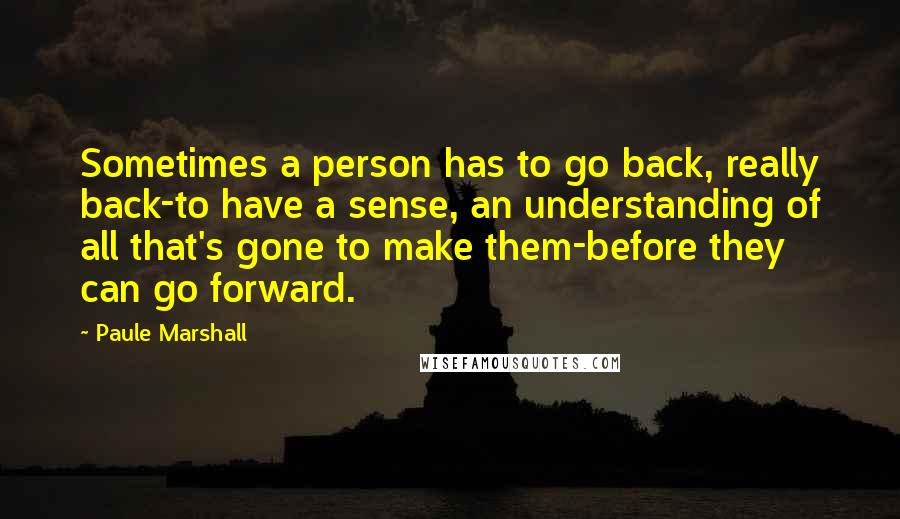 Paule Marshall Quotes: Sometimes a person has to go back, really back-to have a sense, an understanding of all that's gone to make them-before they can go forward.