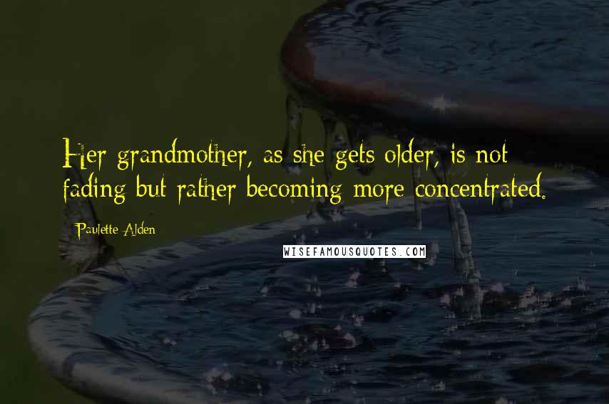 Paulette Alden Quotes: Her grandmother, as she gets older, is not fading but rather becoming more concentrated.