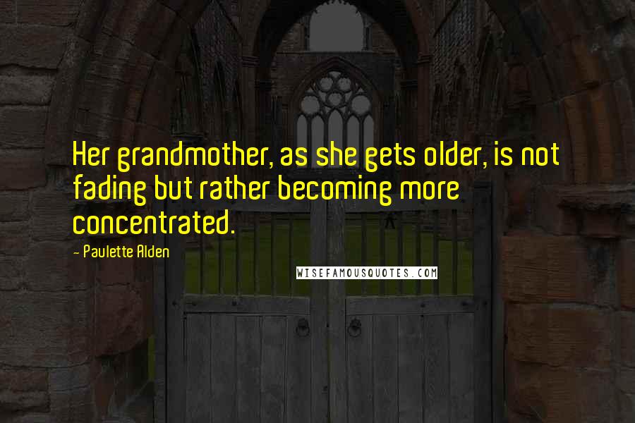 Paulette Alden Quotes: Her grandmother, as she gets older, is not fading but rather becoming more concentrated.