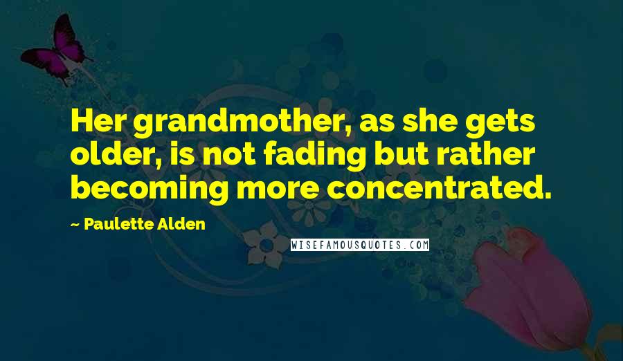 Paulette Alden Quotes: Her grandmother, as she gets older, is not fading but rather becoming more concentrated.
