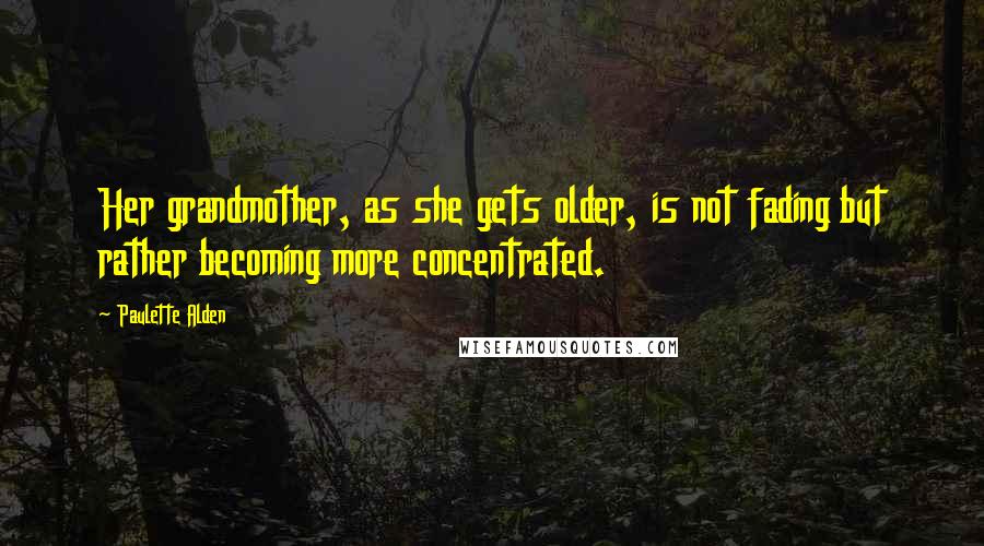 Paulette Alden Quotes: Her grandmother, as she gets older, is not fading but rather becoming more concentrated.