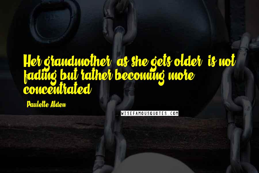 Paulette Alden Quotes: Her grandmother, as she gets older, is not fading but rather becoming more concentrated.