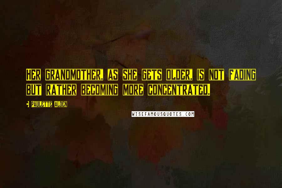 Paulette Alden Quotes: Her grandmother, as she gets older, is not fading but rather becoming more concentrated.