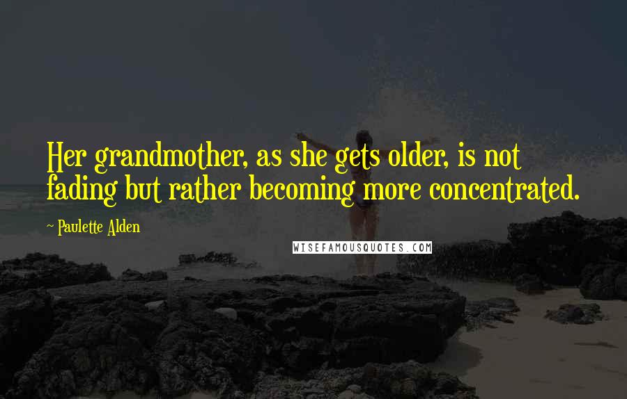 Paulette Alden Quotes: Her grandmother, as she gets older, is not fading but rather becoming more concentrated.