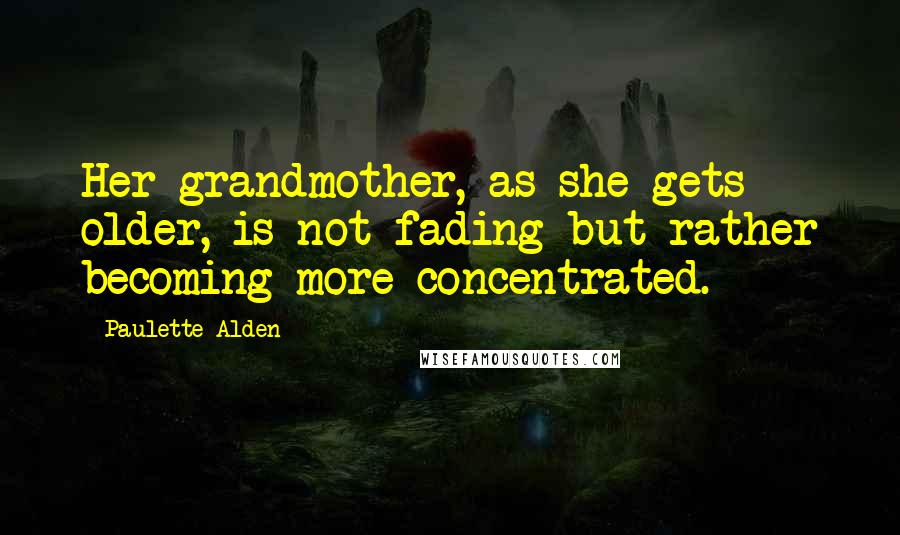 Paulette Alden Quotes: Her grandmother, as she gets older, is not fading but rather becoming more concentrated.