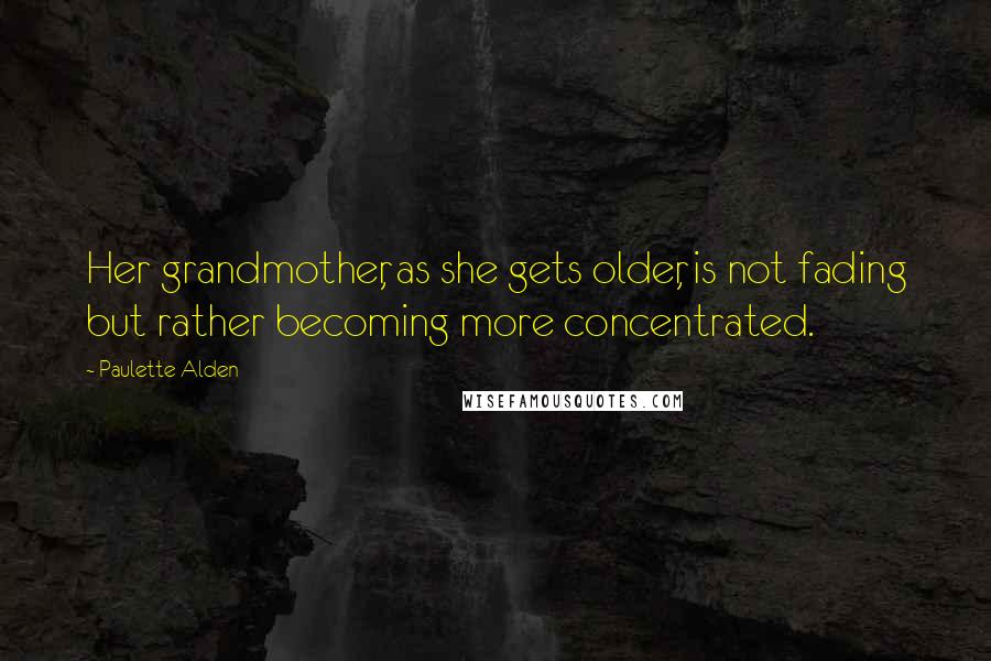 Paulette Alden Quotes: Her grandmother, as she gets older, is not fading but rather becoming more concentrated.