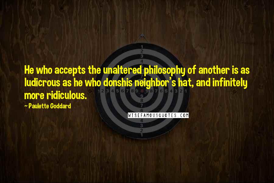 Paulette Goddard Quotes: He who accepts the unaltered philosophy of another is as ludicrous as he who donshis neighbor's hat, and infinitely more ridiculous.