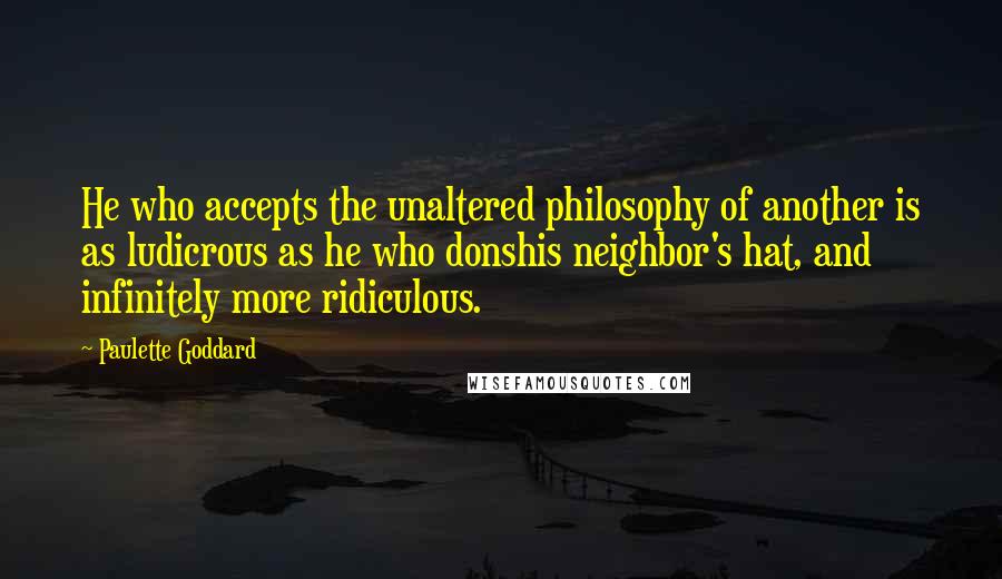 Paulette Goddard Quotes: He who accepts the unaltered philosophy of another is as ludicrous as he who donshis neighbor's hat, and infinitely more ridiculous.