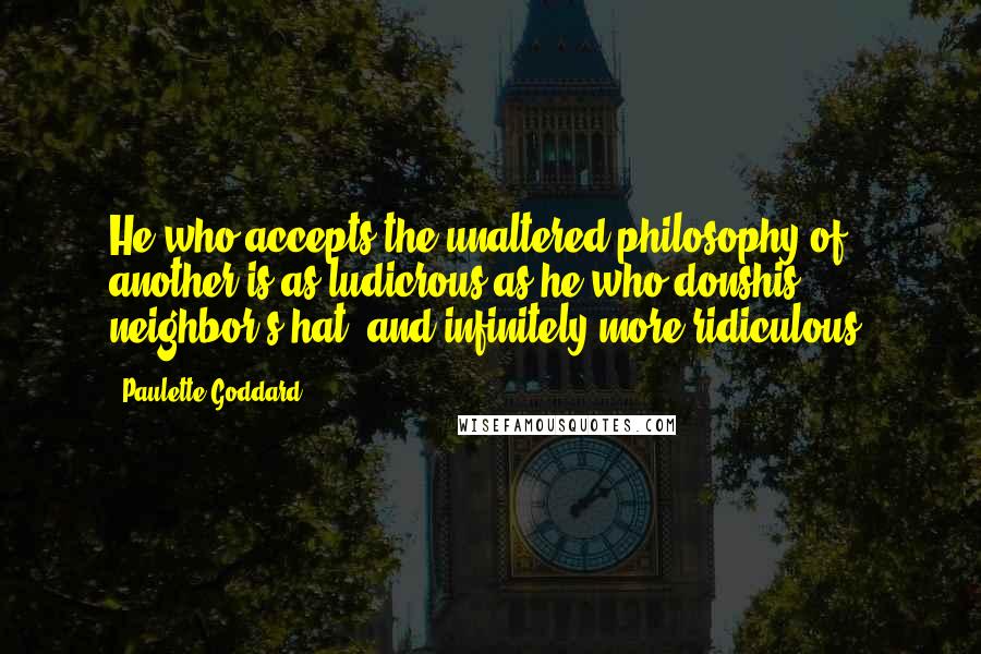 Paulette Goddard Quotes: He who accepts the unaltered philosophy of another is as ludicrous as he who donshis neighbor's hat, and infinitely more ridiculous.