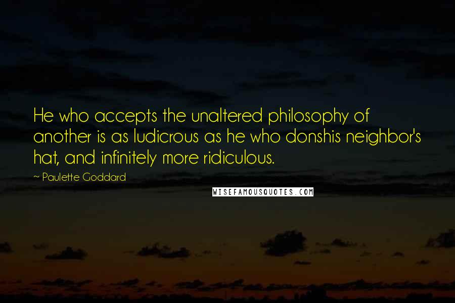 Paulette Goddard Quotes: He who accepts the unaltered philosophy of another is as ludicrous as he who donshis neighbor's hat, and infinitely more ridiculous.