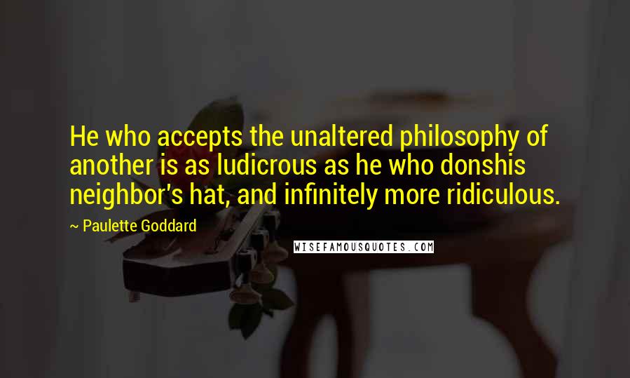 Paulette Goddard Quotes: He who accepts the unaltered philosophy of another is as ludicrous as he who donshis neighbor's hat, and infinitely more ridiculous.