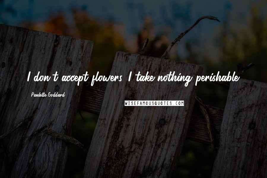 Paulette Goddard Quotes: I don't accept flowers. I take nothing perishable.