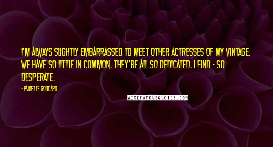 Paulette Goddard Quotes: I'm always slightly embarrassed to meet other actresses of my vintage. We have so little in common. They're all so dedicated. I find - so desperate.