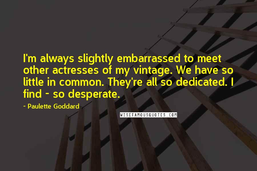 Paulette Goddard Quotes: I'm always slightly embarrassed to meet other actresses of my vintage. We have so little in common. They're all so dedicated. I find - so desperate.