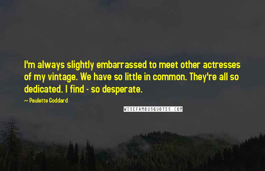 Paulette Goddard Quotes: I'm always slightly embarrassed to meet other actresses of my vintage. We have so little in common. They're all so dedicated. I find - so desperate.