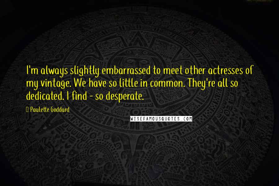 Paulette Goddard Quotes: I'm always slightly embarrassed to meet other actresses of my vintage. We have so little in common. They're all so dedicated. I find - so desperate.