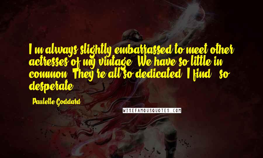 Paulette Goddard Quotes: I'm always slightly embarrassed to meet other actresses of my vintage. We have so little in common. They're all so dedicated. I find - so desperate.