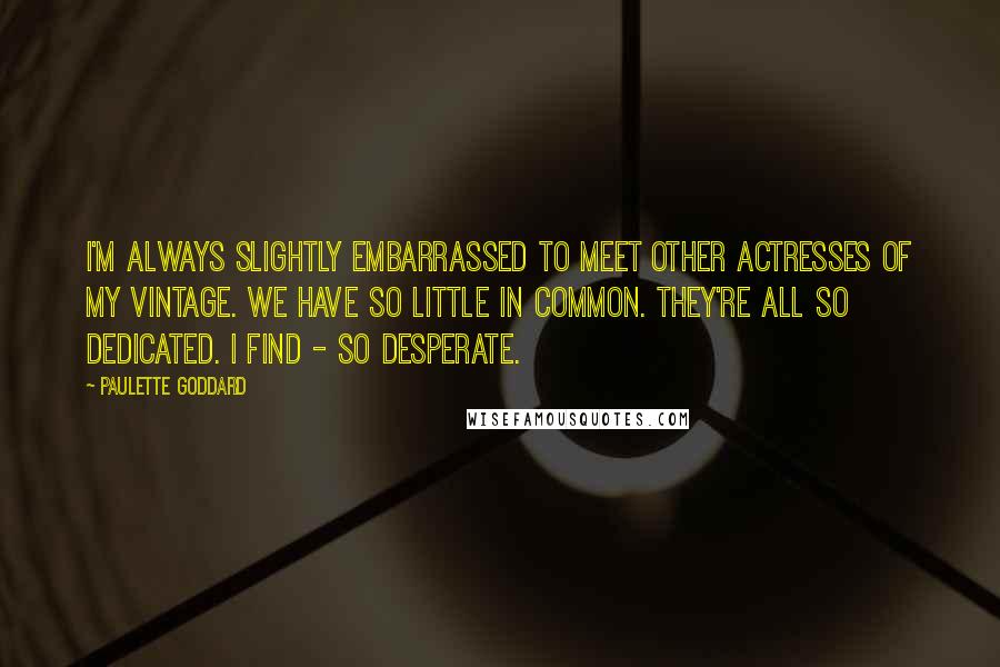 Paulette Goddard Quotes: I'm always slightly embarrassed to meet other actresses of my vintage. We have so little in common. They're all so dedicated. I find - so desperate.