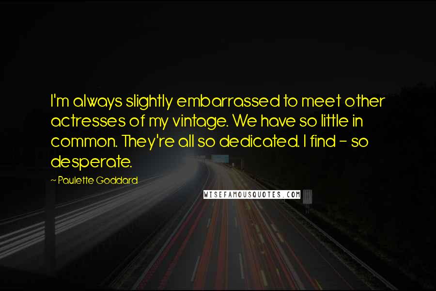 Paulette Goddard Quotes: I'm always slightly embarrassed to meet other actresses of my vintage. We have so little in common. They're all so dedicated. I find - so desperate.