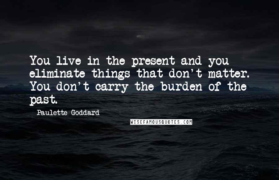 Paulette Goddard Quotes: You live in the present and you eliminate things that don't matter. You don't carry the burden of the past.