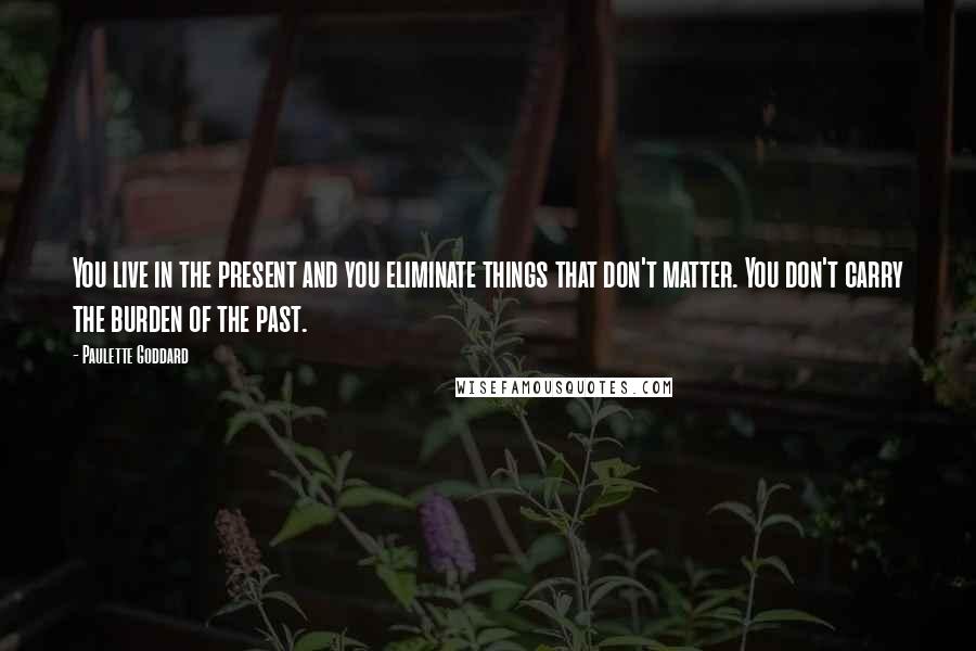 Paulette Goddard Quotes: You live in the present and you eliminate things that don't matter. You don't carry the burden of the past.