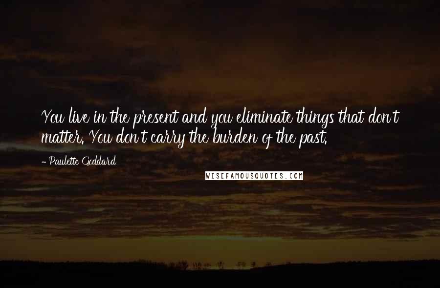 Paulette Goddard Quotes: You live in the present and you eliminate things that don't matter. You don't carry the burden of the past.
