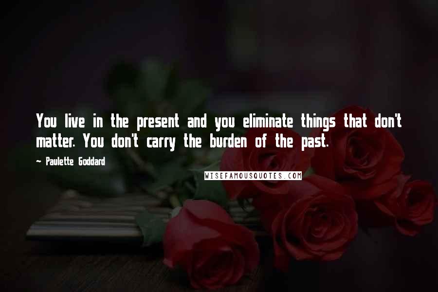 Paulette Goddard Quotes: You live in the present and you eliminate things that don't matter. You don't carry the burden of the past.
