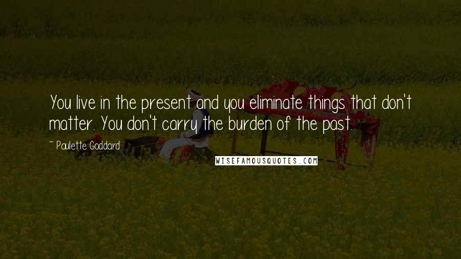 Paulette Goddard Quotes: You live in the present and you eliminate things that don't matter. You don't carry the burden of the past.