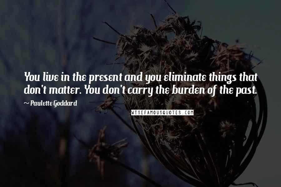 Paulette Goddard Quotes: You live in the present and you eliminate things that don't matter. You don't carry the burden of the past.
