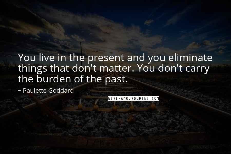 Paulette Goddard Quotes: You live in the present and you eliminate things that don't matter. You don't carry the burden of the past.