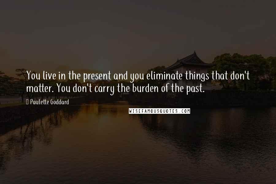 Paulette Goddard Quotes: You live in the present and you eliminate things that don't matter. You don't carry the burden of the past.