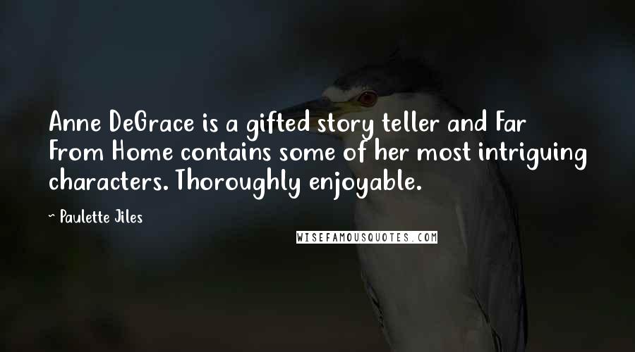 Paulette Jiles Quotes: Anne DeGrace is a gifted story teller and Far From Home contains some of her most intriguing characters. Thoroughly enjoyable.