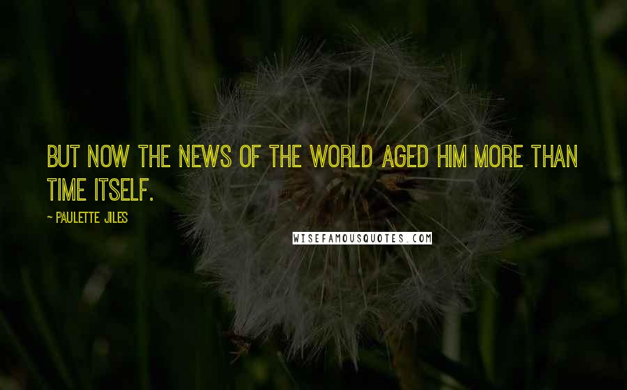 Paulette Jiles Quotes: but now the news of the world aged him more than time itself.