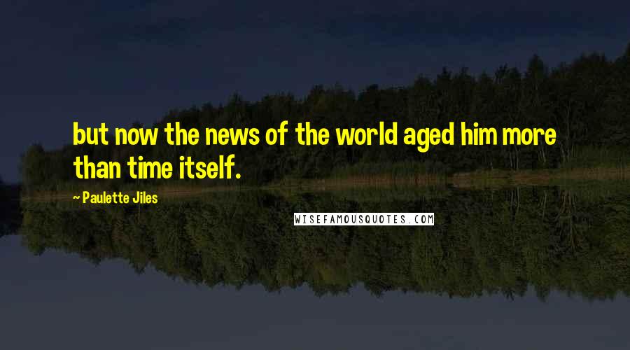 Paulette Jiles Quotes: but now the news of the world aged him more than time itself.