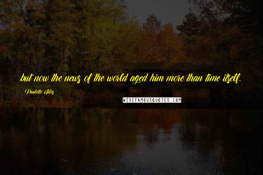 Paulette Jiles Quotes: but now the news of the world aged him more than time itself.
