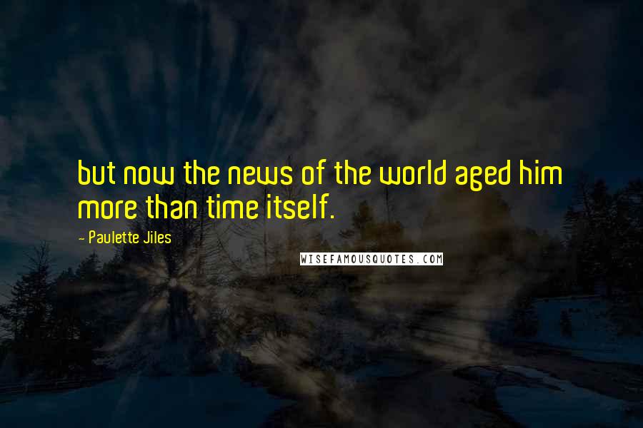 Paulette Jiles Quotes: but now the news of the world aged him more than time itself.