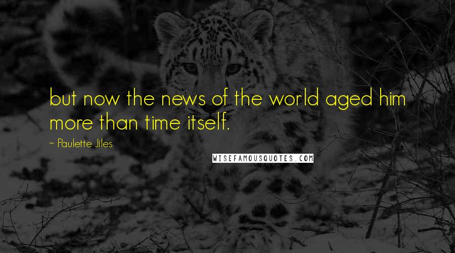 Paulette Jiles Quotes: but now the news of the world aged him more than time itself.