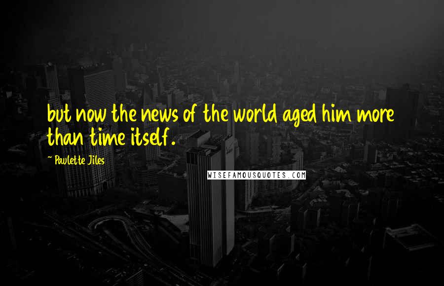 Paulette Jiles Quotes: but now the news of the world aged him more than time itself.